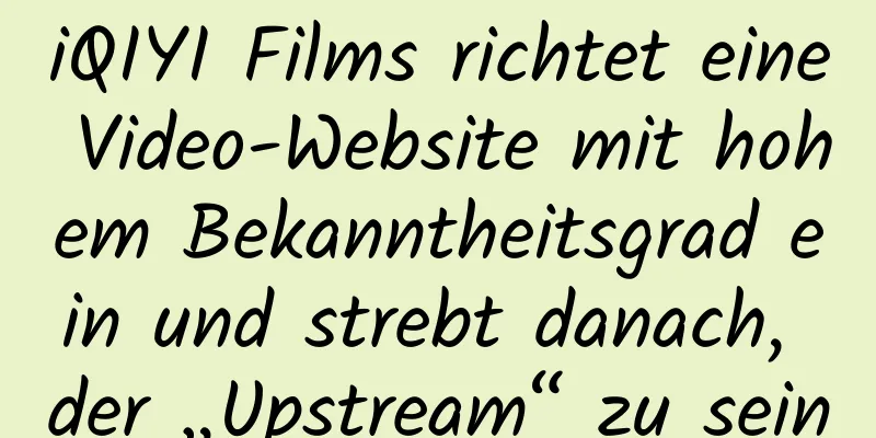 iQIYI Films richtet eine Video-Website mit hohem Bekanntheitsgrad ein und strebt danach, der „Upstream“ zu sein