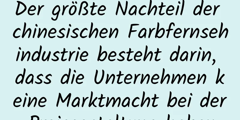 Der größte Nachteil der chinesischen Farbfernsehindustrie besteht darin, dass die Unternehmen keine Marktmacht bei der Preisgestaltung haben.