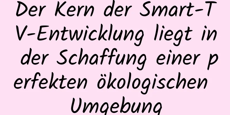 Der Kern der Smart-TV-Entwicklung liegt in der Schaffung einer perfekten ökologischen Umgebung