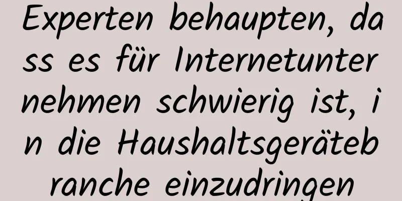 Experten behaupten, dass es für Internetunternehmen schwierig ist, in die Haushaltsgerätebranche einzudringen
