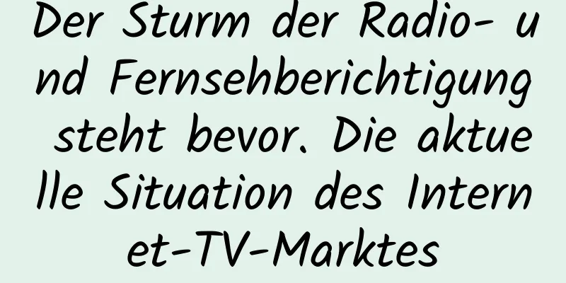 Der Sturm der Radio- und Fernsehberichtigung steht bevor. Die aktuelle Situation des Internet-TV-Marktes