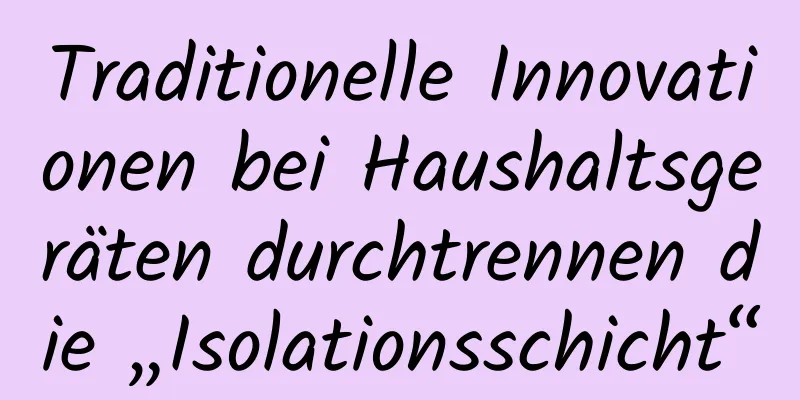 Traditionelle Innovationen bei Haushaltsgeräten durchtrennen die „Isolationsschicht“