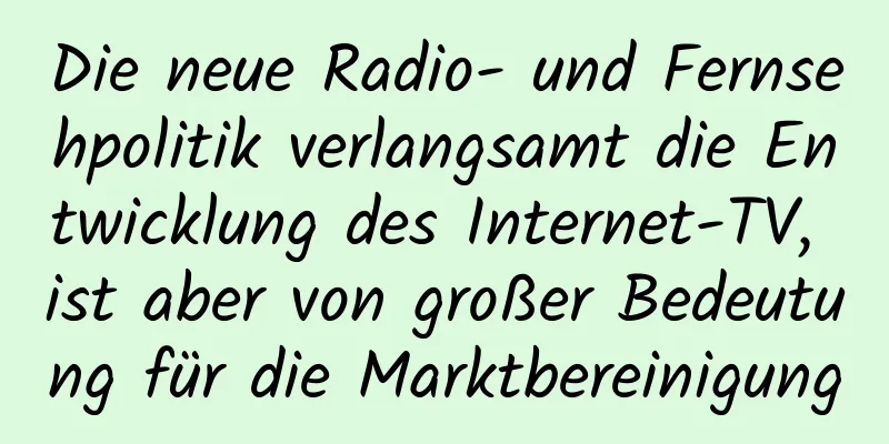 Die neue Radio- und Fernsehpolitik verlangsamt die Entwicklung des Internet-TV, ist aber von großer Bedeutung für die Marktbereinigung