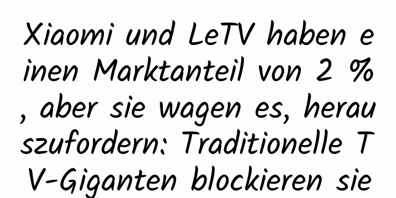 Xiaomi und LeTV haben einen Marktanteil von 2 %, aber sie wagen es, herauszufordern: Traditionelle TV-Giganten blockieren sie