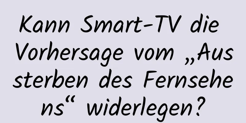 Kann Smart-TV die Vorhersage vom „Aussterben des Fernsehens“ widerlegen?