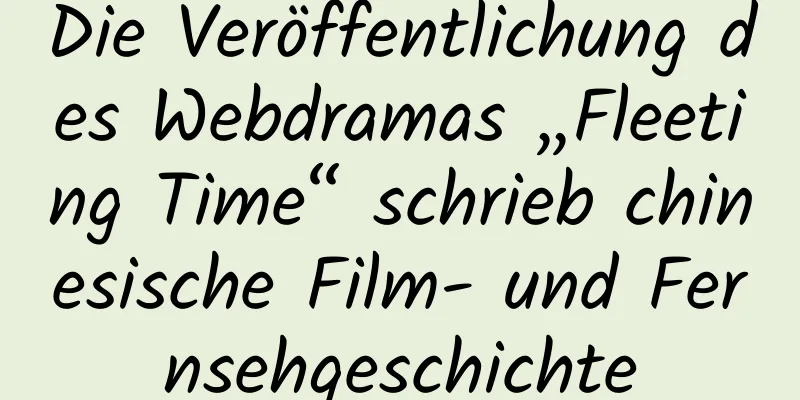 Die Veröffentlichung des Webdramas „Fleeting Time“ schrieb chinesische Film- und Fernsehgeschichte