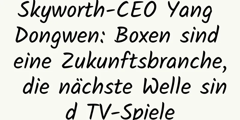 Skyworth-CEO Yang Dongwen: Boxen sind eine Zukunftsbranche, die nächste Welle sind TV-Spiele