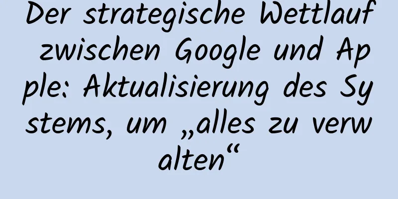 Der strategische Wettlauf zwischen Google und Apple: Aktualisierung des Systems, um „alles zu verwalten“