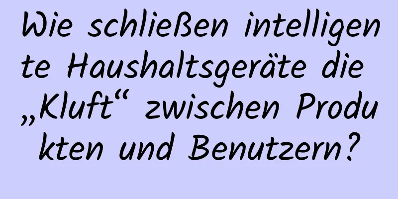 Wie schließen intelligente Haushaltsgeräte die „Kluft“ zwischen Produkten und Benutzern?