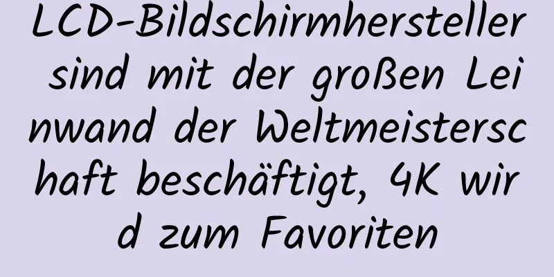 LCD-Bildschirmhersteller sind mit der großen Leinwand der Weltmeisterschaft beschäftigt, 4K wird zum Favoriten