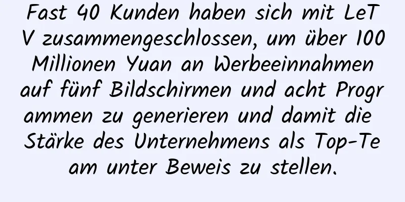 Fast 40 Kunden haben sich mit LeTV zusammengeschlossen, um über 100 Millionen Yuan an Werbeeinnahmen auf fünf Bildschirmen und acht Programmen zu generieren und damit die Stärke des Unternehmens als Top-Team unter Beweis zu stellen.