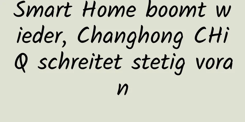 Smart Home boomt wieder, Changhong CHiQ schreitet stetig voran