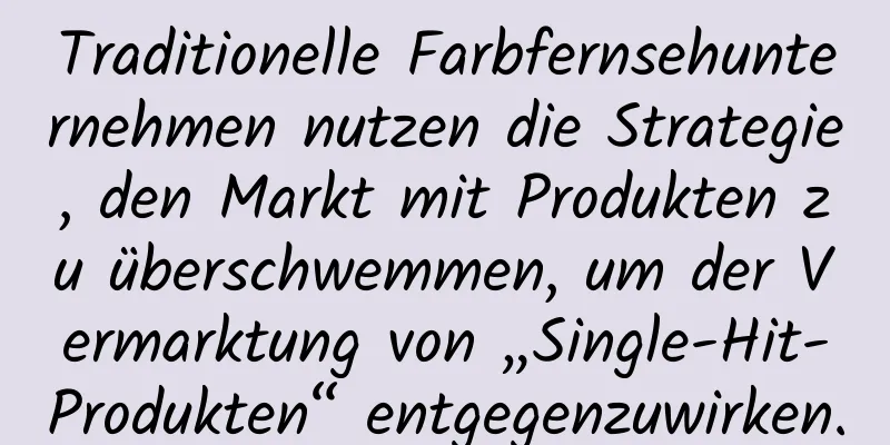 Traditionelle Farbfernsehunternehmen nutzen die Strategie, den Markt mit Produkten zu überschwemmen, um der Vermarktung von „Single-Hit-Produkten“ entgegenzuwirken.