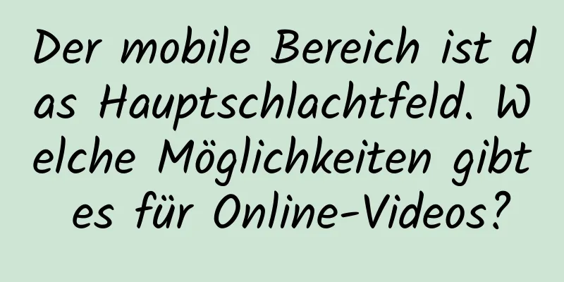 Der mobile Bereich ist das Hauptschlachtfeld. Welche Möglichkeiten gibt es für Online-Videos?