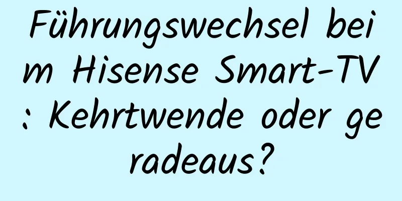 Führungswechsel beim Hisense Smart-TV: Kehrtwende oder geradeaus?