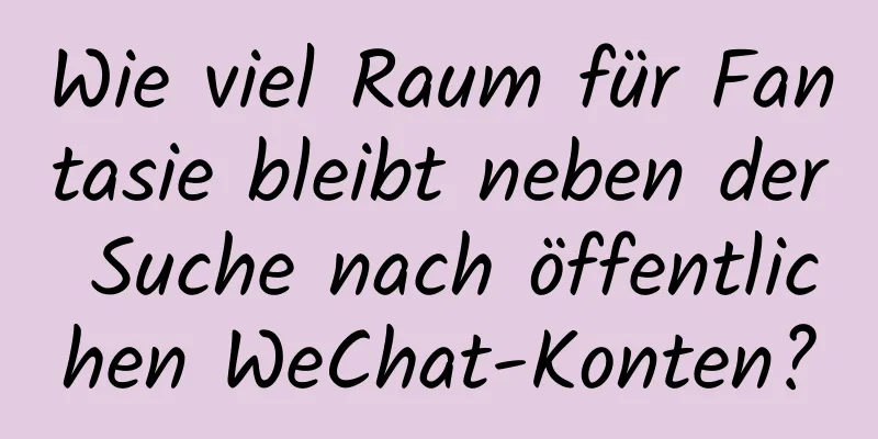Wie viel Raum für Fantasie bleibt neben der Suche nach öffentlichen WeChat-Konten?