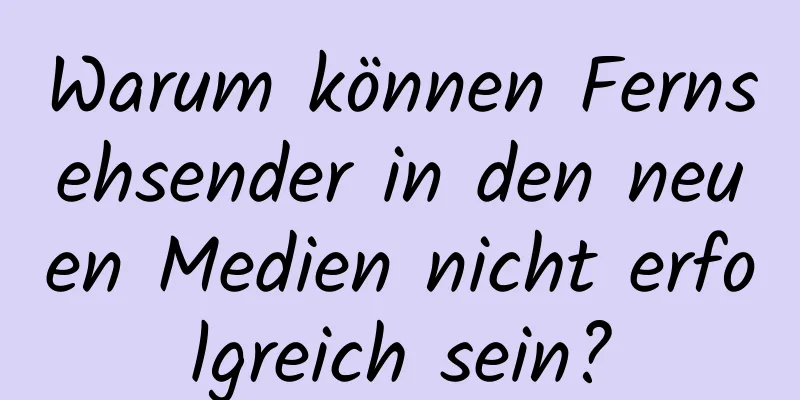 Warum können Fernsehsender in den neuen Medien nicht erfolgreich sein?