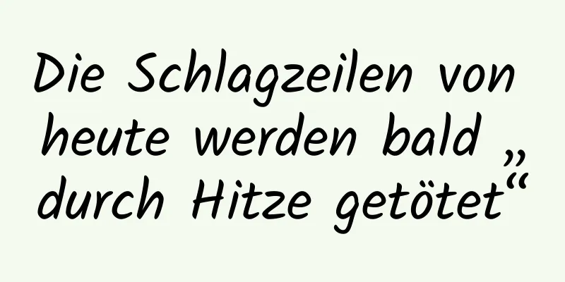 Die Schlagzeilen von heute werden bald „durch Hitze getötet“