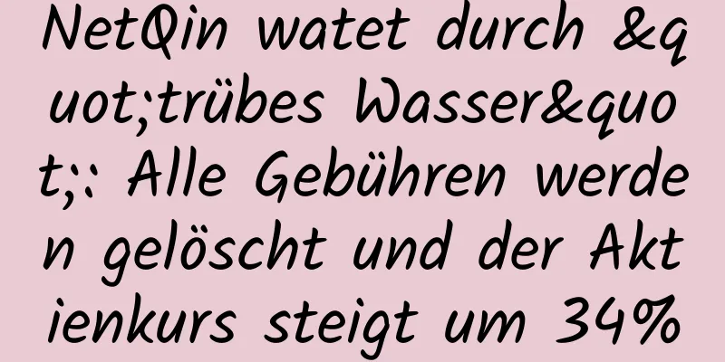 NetQin watet durch "trübes Wasser": Alle Gebühren werden gelöscht und der Aktienkurs steigt um 34%