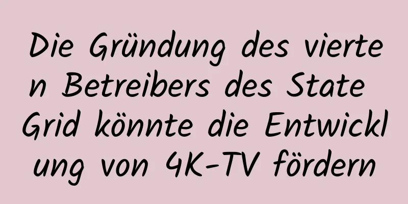 Die Gründung des vierten Betreibers des State Grid könnte die Entwicklung von 4K-TV fördern