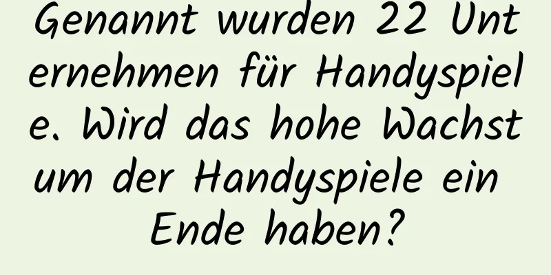 Genannt wurden 22 Unternehmen für Handyspiele. Wird das hohe Wachstum der Handyspiele ein Ende haben?