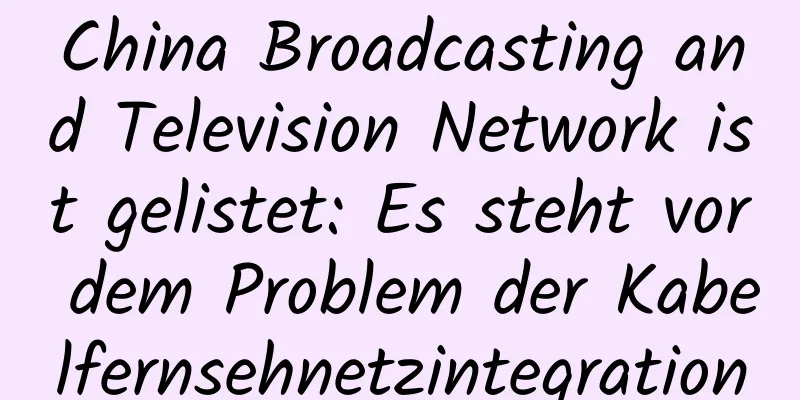 China Broadcasting and Television Network ist gelistet: Es steht vor dem Problem der Kabelfernsehnetzintegration