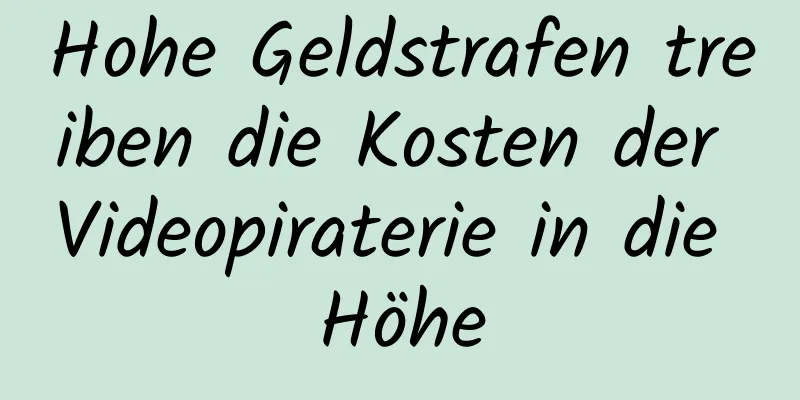 Hohe Geldstrafen treiben die Kosten der Videopiraterie in die Höhe