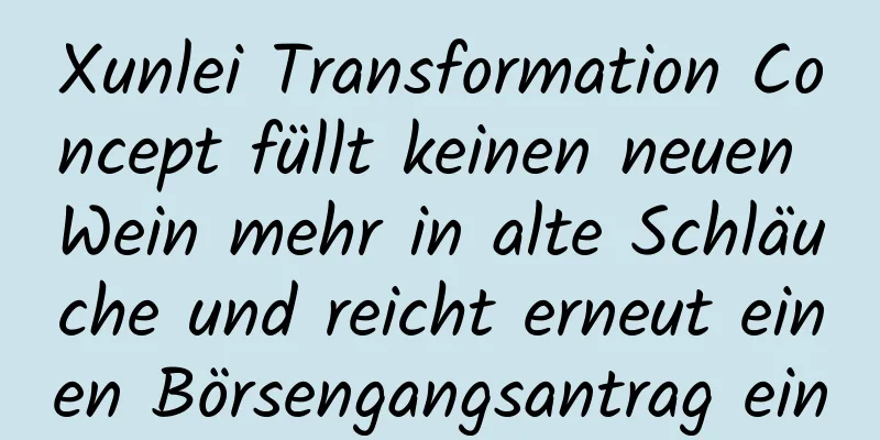 Xunlei Transformation Concept füllt keinen neuen Wein mehr in alte Schläuche und reicht erneut einen Börsengangsantrag ein