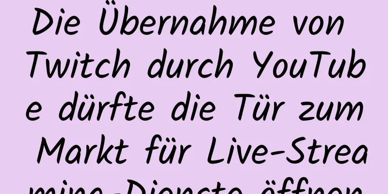 Die Übernahme von Twitch durch YouTube dürfte die Tür zum Markt für Live-Streaming-Dienste öffnen