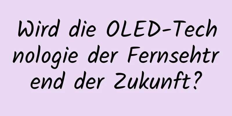 Wird die OLED-Technologie der Fernsehtrend der Zukunft?