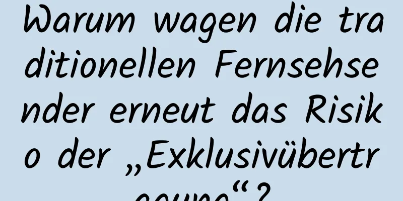 Warum wagen die traditionellen Fernsehsender erneut das Risiko der „Exklusivübertragung“?