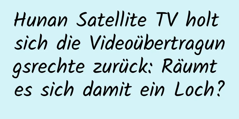 Hunan Satellite TV holt sich die Videoübertragungsrechte zurück: Räumt es sich damit ein Loch?