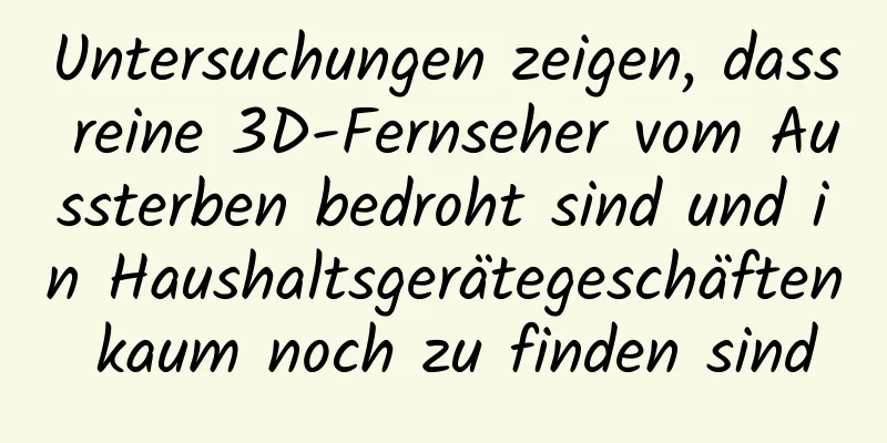 Untersuchungen zeigen, dass reine 3D-Fernseher vom Aussterben bedroht sind und in Haushaltsgerätegeschäften kaum noch zu finden sind