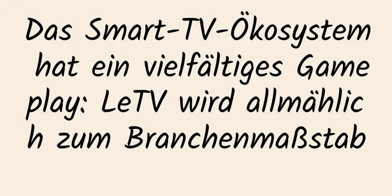 Das Smart-TV-Ökosystem hat ein vielfältiges Gameplay: LeTV wird allmählich zum Branchenmaßstab