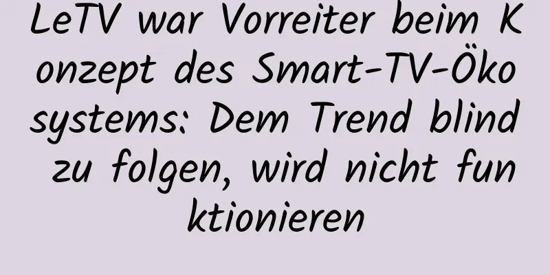 LeTV war Vorreiter beim Konzept des Smart-TV-Ökosystems: Dem Trend blind zu folgen, wird nicht funktionieren