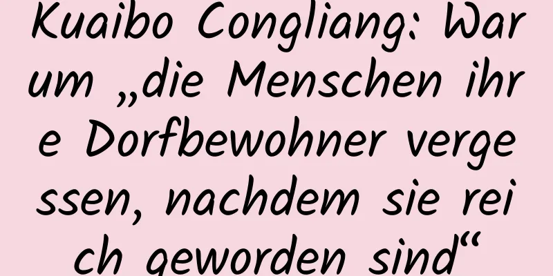 Kuaibo Congliang: Warum „die Menschen ihre Dorfbewohner vergessen, nachdem sie reich geworden sind“