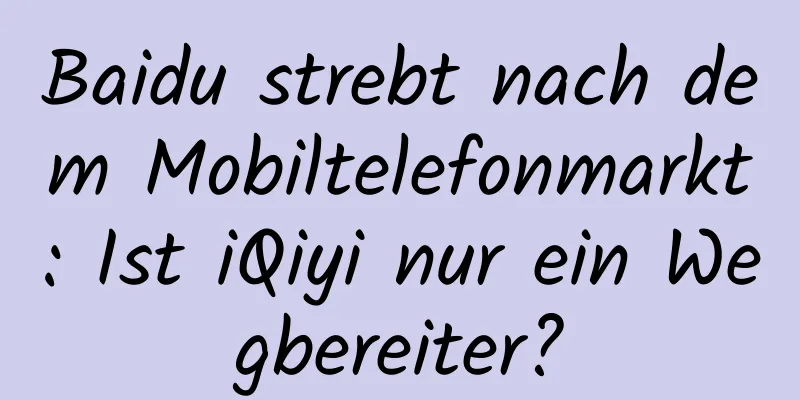 Baidu strebt nach dem Mobiltelefonmarkt: Ist iQiyi nur ein Wegbereiter?