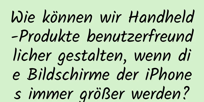 Wie können wir Handheld-Produkte benutzerfreundlicher gestalten, wenn die Bildschirme der iPhones immer größer werden?