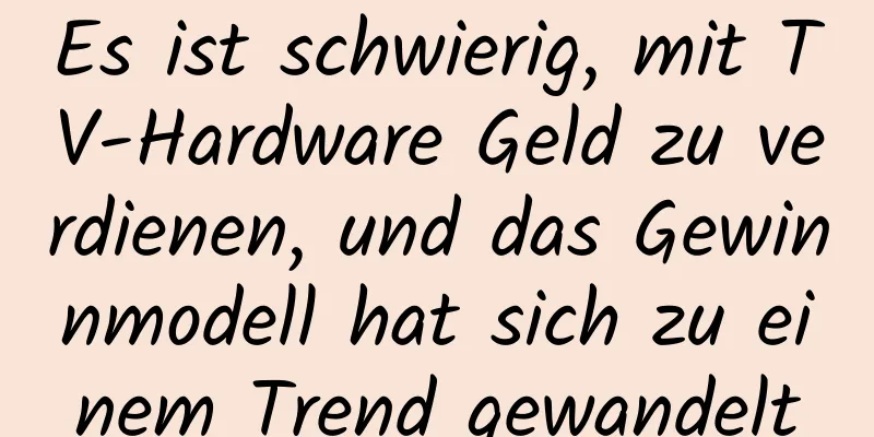 Es ist schwierig, mit TV-Hardware Geld zu verdienen, und das Gewinnmodell hat sich zu einem Trend gewandelt