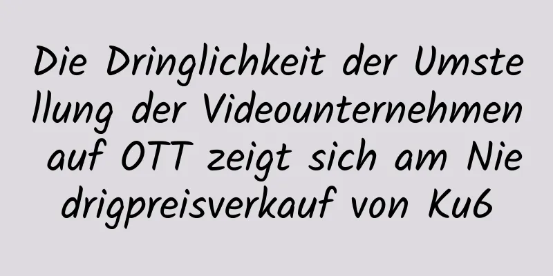 Die Dringlichkeit der Umstellung der Videounternehmen auf OTT zeigt sich am Niedrigpreisverkauf von Ku6