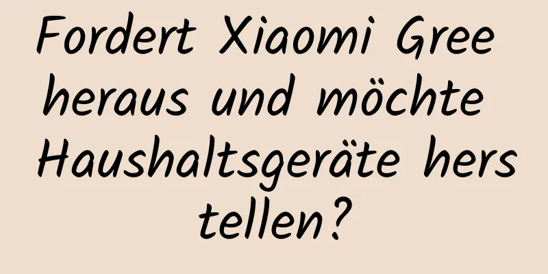 Fordert Xiaomi Gree heraus und möchte Haushaltsgeräte herstellen?