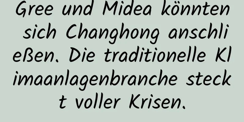 Gree und Midea könnten sich Changhong anschließen. Die traditionelle Klimaanlagenbranche steckt voller Krisen.