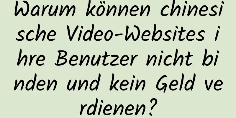 Warum können chinesische Video-Websites ihre Benutzer nicht binden und kein Geld verdienen?
