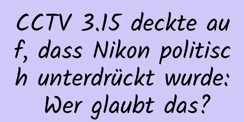 CCTV 3.15 deckte auf, dass Nikon politisch unterdrückt wurde: Wer glaubt das?