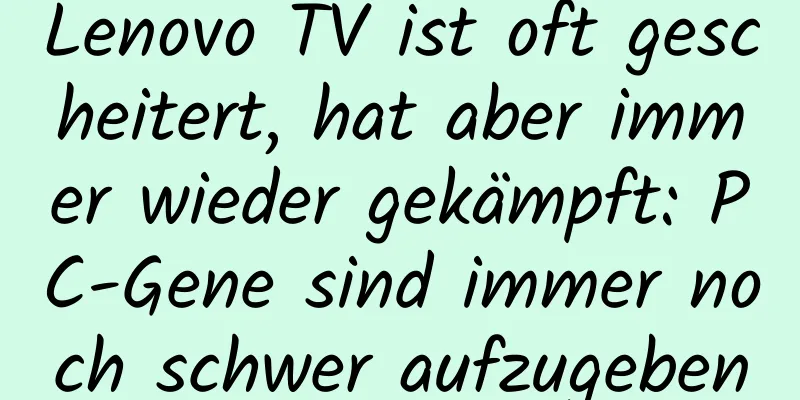 Lenovo TV ist oft gescheitert, hat aber immer wieder gekämpft: PC-Gene sind immer noch schwer aufzugeben