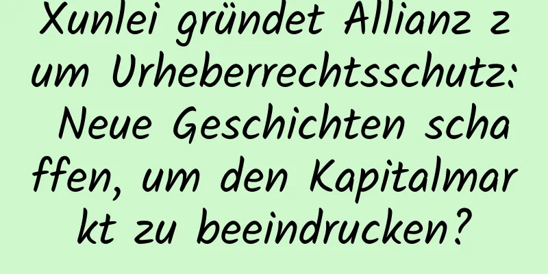 Xunlei gründet Allianz zum Urheberrechtsschutz: Neue Geschichten schaffen, um den Kapitalmarkt zu beeindrucken?