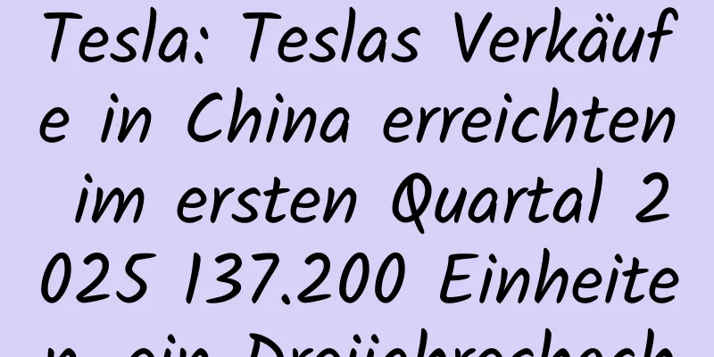 Tesla: Teslas Verkäufe in China erreichten im ersten Quartal 2025 137.200 Einheiten, ein Dreijahreshoch