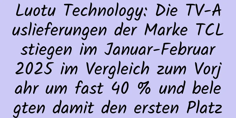 Luotu Technology: Die TV-Auslieferungen der Marke TCL stiegen im Januar-Februar 2025 im Vergleich zum Vorjahr um fast 40 % und belegten damit den ersten Platz