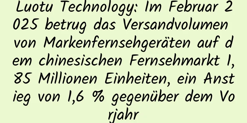 Luotu Technology: Im Februar 2025 betrug das Versandvolumen von Markenfernsehgeräten auf dem chinesischen Fernsehmarkt 1,85 Millionen Einheiten, ein Anstieg von 1,6 % gegenüber dem Vorjahr