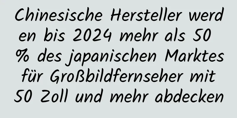 Chinesische Hersteller werden bis 2024 mehr als 50 % des japanischen Marktes für Großbildfernseher mit 50 Zoll und mehr abdecken